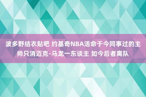 波多野结衣贴吧 约基奇NBA活命于今同事过的主帅只消迈克-马龙一东谈主 如今后者离队