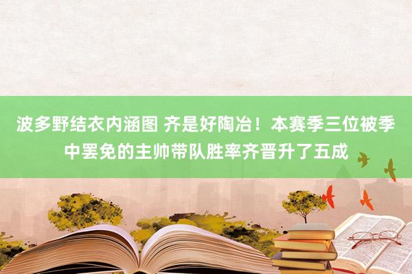 波多野结衣内涵图 齐是好陶冶！本赛季三位被季中罢免的主帅带队胜率齐晋升了五成