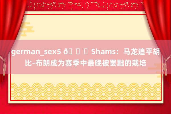 german_sex5 💀Shams：马龙追平胡比-布朗成为赛季中最晚被罢黜的栽培