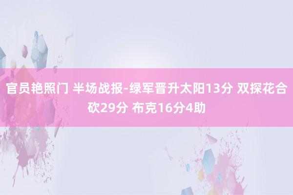官员艳照门 半场战报-绿军晋升太阳13分 双探花合砍29分 布克16分4助