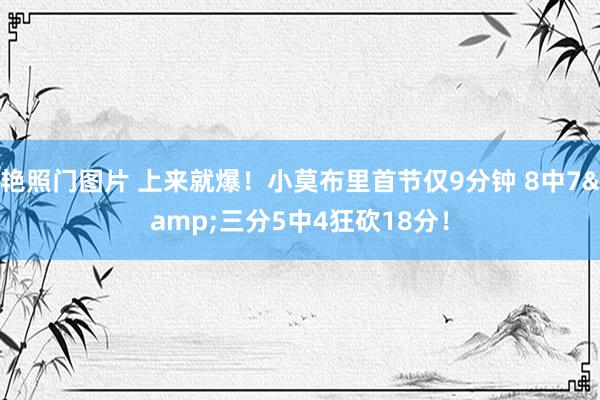 艳照门图片 上来就爆！小莫布里首节仅9分钟 8中7&三分5中4狂砍18分！