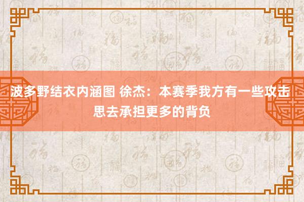 波多野结衣内涵图 徐杰：本赛季我方有一些攻击 思去承担更多的背负