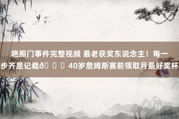 艳照门事件完整视频 最老获奖东说念主!每一步齐是记载🔋40岁詹姆斯赛前领取月最好奖杯