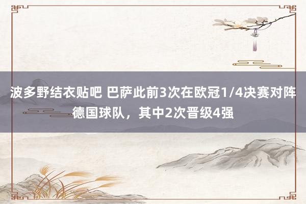 波多野结衣贴吧 巴萨此前3次在欧冠1/4决赛对阵德国球队，其中2次晋级4强