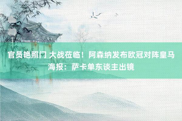 官员艳照门 大战莅临！阿森纳发布欧冠对阵皇马海报：萨卡单东谈主出镜