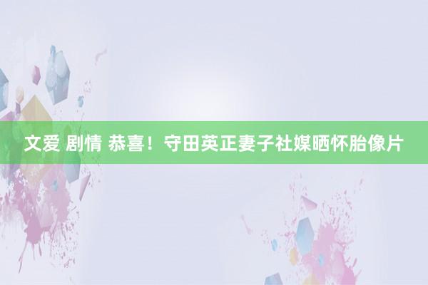 文爱 剧情 恭喜！守田英正妻子社媒晒怀胎像片