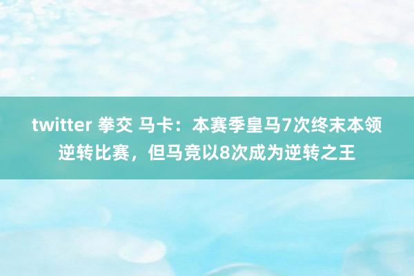twitter 拳交 马卡：本赛季皇马7次终末本领逆转比赛，但马竞以8次成为逆转之王