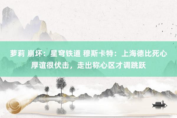 萝莉 崩坏：星穹铁道 穆斯卡特：上海德比死心厚谊很伏击，走出称心区才调跳跃