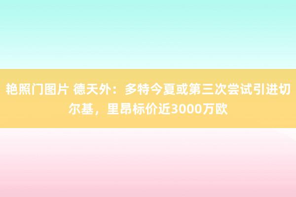 艳照门图片 德天外：多特今夏或第三次尝试引进切尔基，里昂标价近3000万欧
