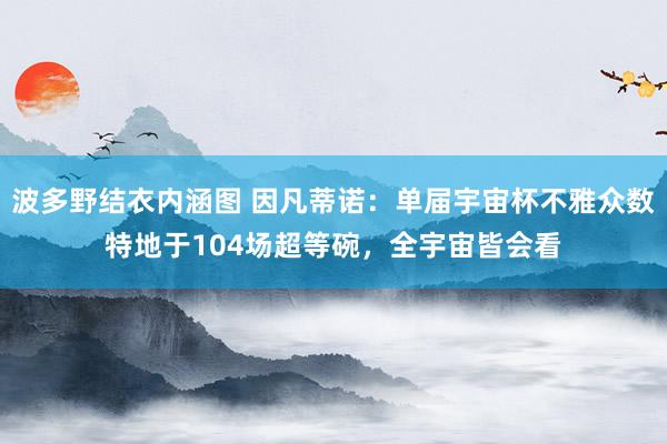 波多野结衣内涵图 因凡蒂诺：单届宇宙杯不雅众数特地于104场超等碗，全宇宙皆会看